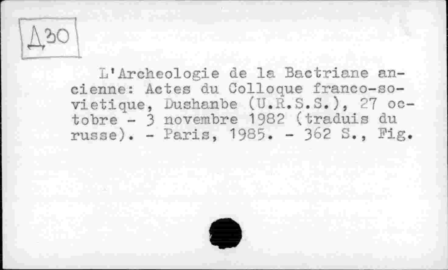 ﻿L’Archéologie de la Bactriane ancienne: Actes du Colloque franco-so-vietique, .Dushanbe (U.R.S.S.), 27 octobre - 3 novembre 1982 (traduis du russe). - Paris, 1985. - 362 S., Big.